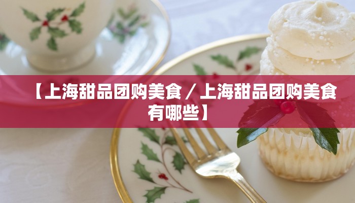 【上海甜品团购美食／上海甜品团购美食有哪些】