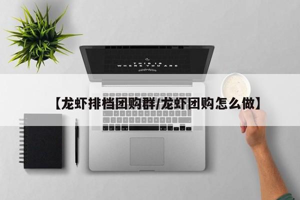 【龙虾排档团购群／龙虾团购怎么做】
